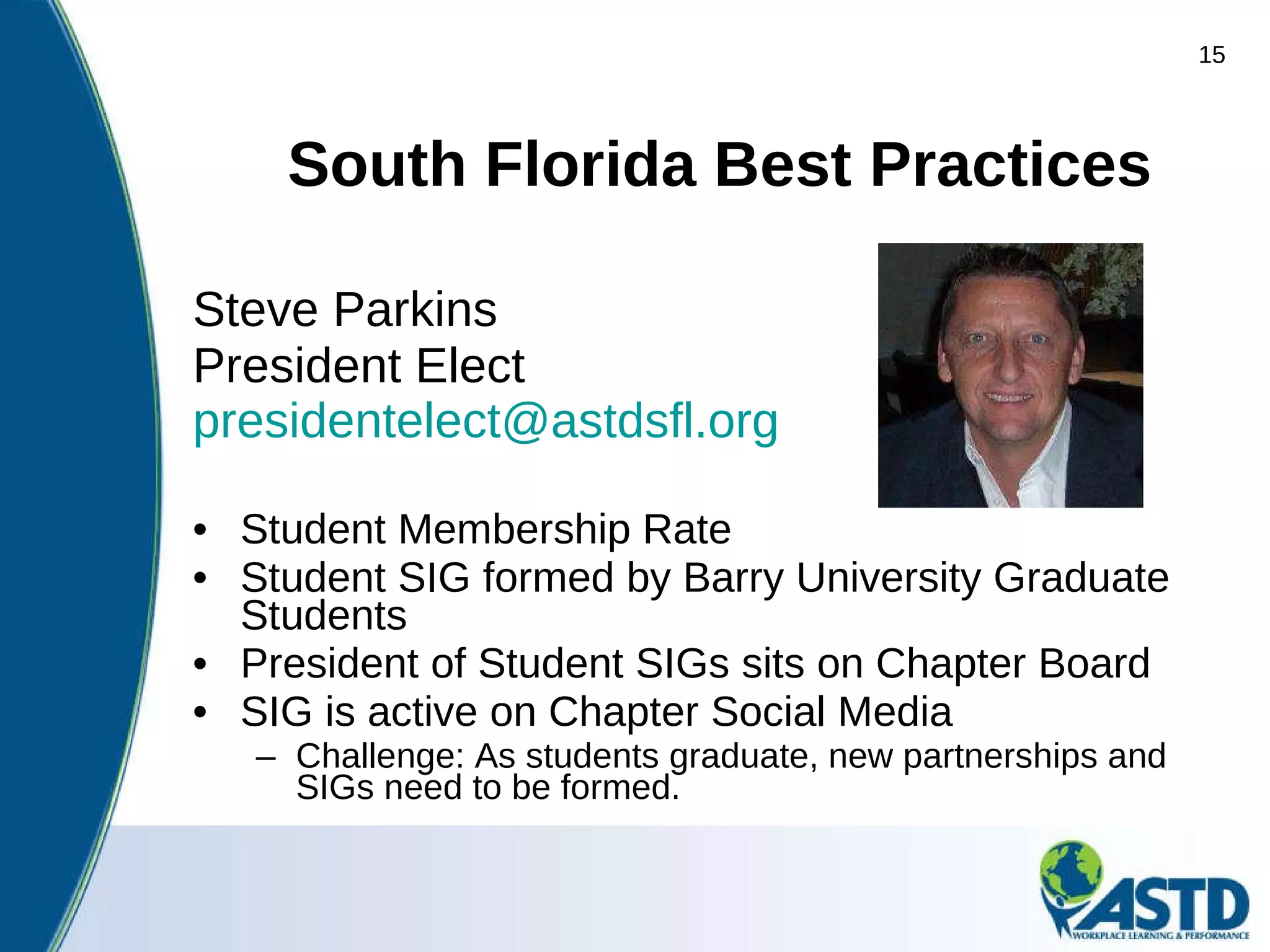 South Florida Best Practices Steve Parkins President Elect [email_address]   Student Membership Rate  Student SIG formed by Barry University Graduate Students  President of Student SIGs sits on Chapter Board  SIG is active on Chapter Social Media Challenge: As students graduate, new partnerships and SIGs need to be formed.  