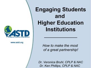 Engaging Students and  Higher Education Institutions _____________ How to make the most  of a great partnership! Dr. Veronica Bruhl, CPLP & NAC Dr. Ken Phillips, CPLP & NAC  