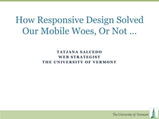 How Responsive Design Solved
 Our Mobile Woes, Or Not …

          TATJANA SALCEDO
           WEB STRATEGIST
     THE UNIVERSITY OF VERMONT
 