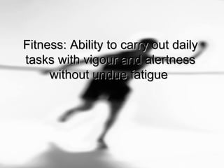 Fitness: Ability to carry out dailyFitness: Ability to carry out daily
tasks with vigour and alertnesstasks with vigour and alertness
without undue fatiguewithout undue fatigue
 