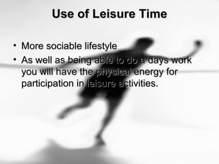 Use of Leisure TimeUse of Leisure Time
• More sociable lifestyleMore sociable lifestyle
• As well as being able to do a days workAs well as being able to do a days work
you will have the physical energy foryou will have the physical energy for
participation in leisure activities.participation in leisure activities.
 