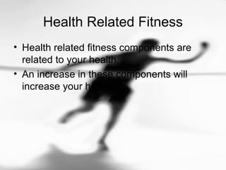 Health Related Fitness
• Health related fitness components are
related to your health.
• An increase in these components will
increase your health.
 