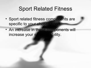 Sport Related Fitness
• Sport related fitness components are
specific to your chosen sport.
• An increase in these components will
increase your sporting ability.
 