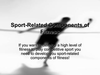 Sport-Related Components ofSport-Related Components of
FitnessFitness
If you want to develop a high level ofIf you want to develop a high level of
fitness to play competitive sport youfitness to play competitive sport you
need to develop you sport-relatedneed to develop you sport-related
components of fitness!components of fitness!
 
