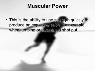 Muscular PowerMuscular Power
• This is the ability to use strength quickly toThis is the ability to use strength quickly to
produce an explosive effort, for example,produce an explosive effort, for example,
when jumping or throwing a shot put.when jumping or throwing a shot put.
 