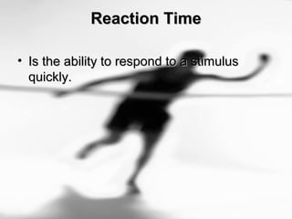 Reaction TimeReaction Time
• Is the ability to respond to a stimulusIs the ability to respond to a stimulus
quickly.quickly.
 
