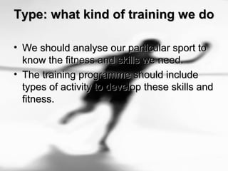 Type: what kind of training we doType: what kind of training we do
• We should analyse our particular sport toWe should analyse our particular sport to
know the fitness and skills we need.know the fitness and skills we need.
• The training programme should includeThe training programme should include
types of activity to develop these skills andtypes of activity to develop these skills and
fitness.fitness.
 