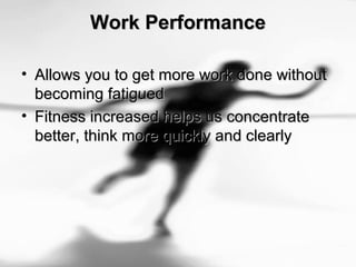 Work PerformanceWork Performance
• Allows you to get more work done withoutAllows you to get more work done without
becoming fatiguedbecoming fatigued
• Fitness increased helps us concentrateFitness increased helps us concentrate
better, think more quickly and clearlybetter, think more quickly and clearly
 