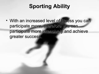 Sporting AbilitySporting Ability
• With an increased level of fitness you canWith an increased level of fitness you can
participate more, therefore you canparticipate more, therefore you can
participate more intensively and achieveparticipate more intensively and achieve
greater success.greater success.
 