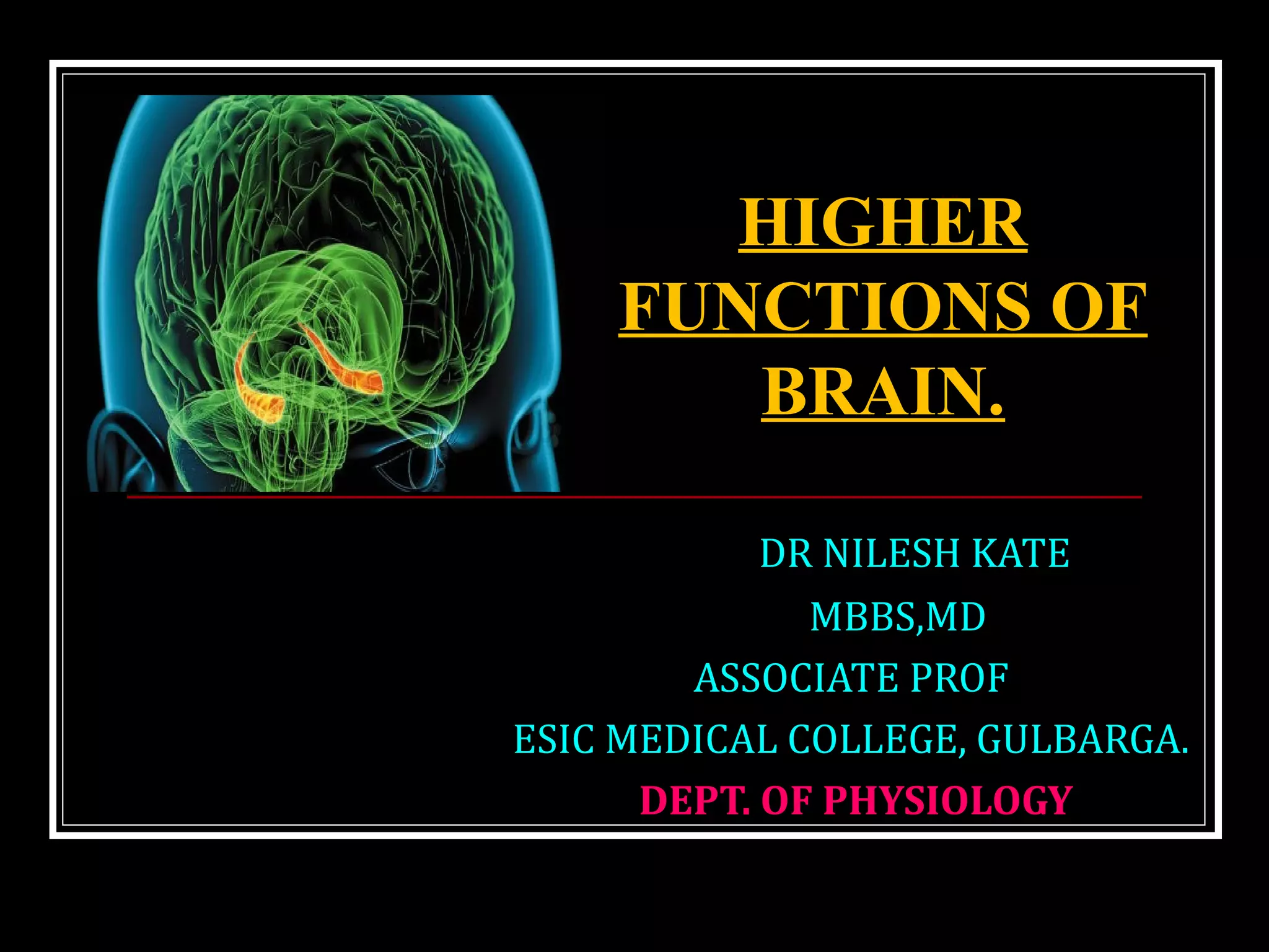DR NILESH KATE
MBBS,MD
ASSOCIATE PROF
ESIC MEDICAL COLLEGE, GULBARGA.
DEPT. OF PHYSIOLOGY
HIGHER
FUNCTIONS OF
BRAIN.
 