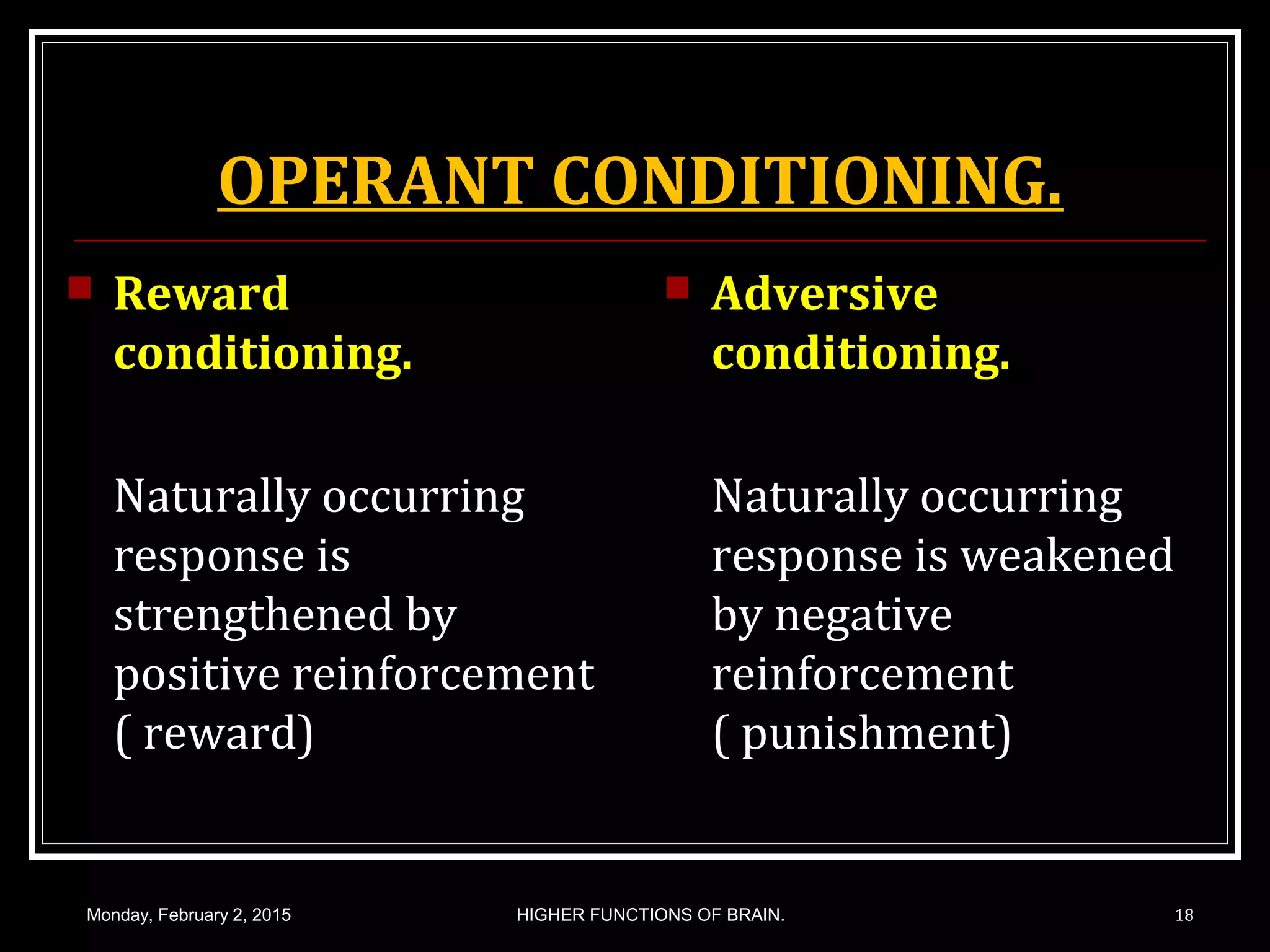 OPERANT CONDITIONING.
 Reward
conditioning.
Naturally occurring
response is
strengthened by
positive reinforcement
( reward)
 Adversive
conditioning.
Naturally occurring
response is weakened
by negative
reinforcement
( punishment)
Monday, February 2, 2015 18HIGHER FUNCTIONS OF BRAIN.
 