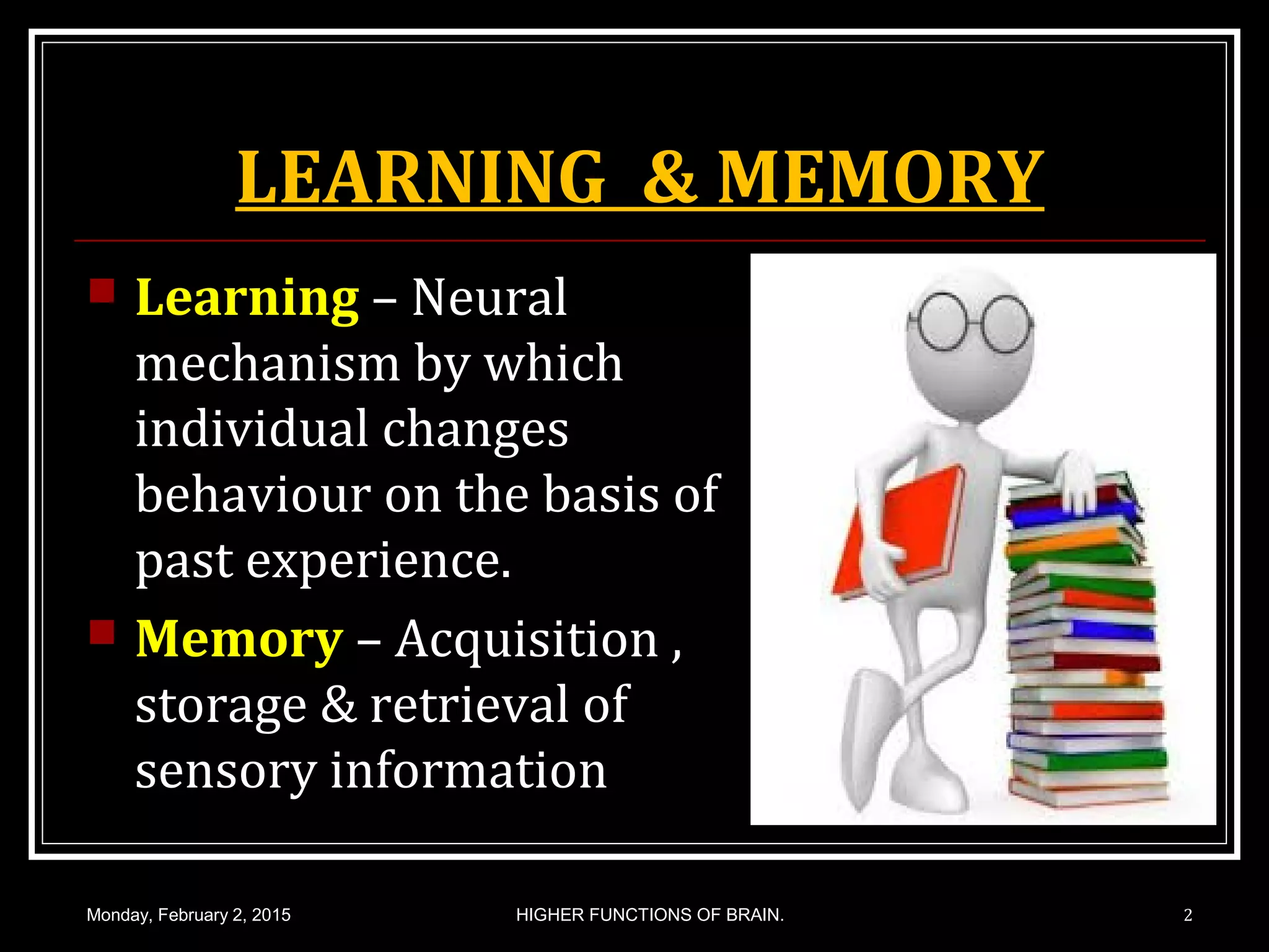 LEARNING & MEMORY
 Learning – Neural
mechanism by which
individual changes
behaviour on the basis of
past experience.
 Memory – Acquisition ,
storage & retrieval of
sensory information
Monday, February 2, 2015 HIGHER FUNCTIONS OF BRAIN. 2
 