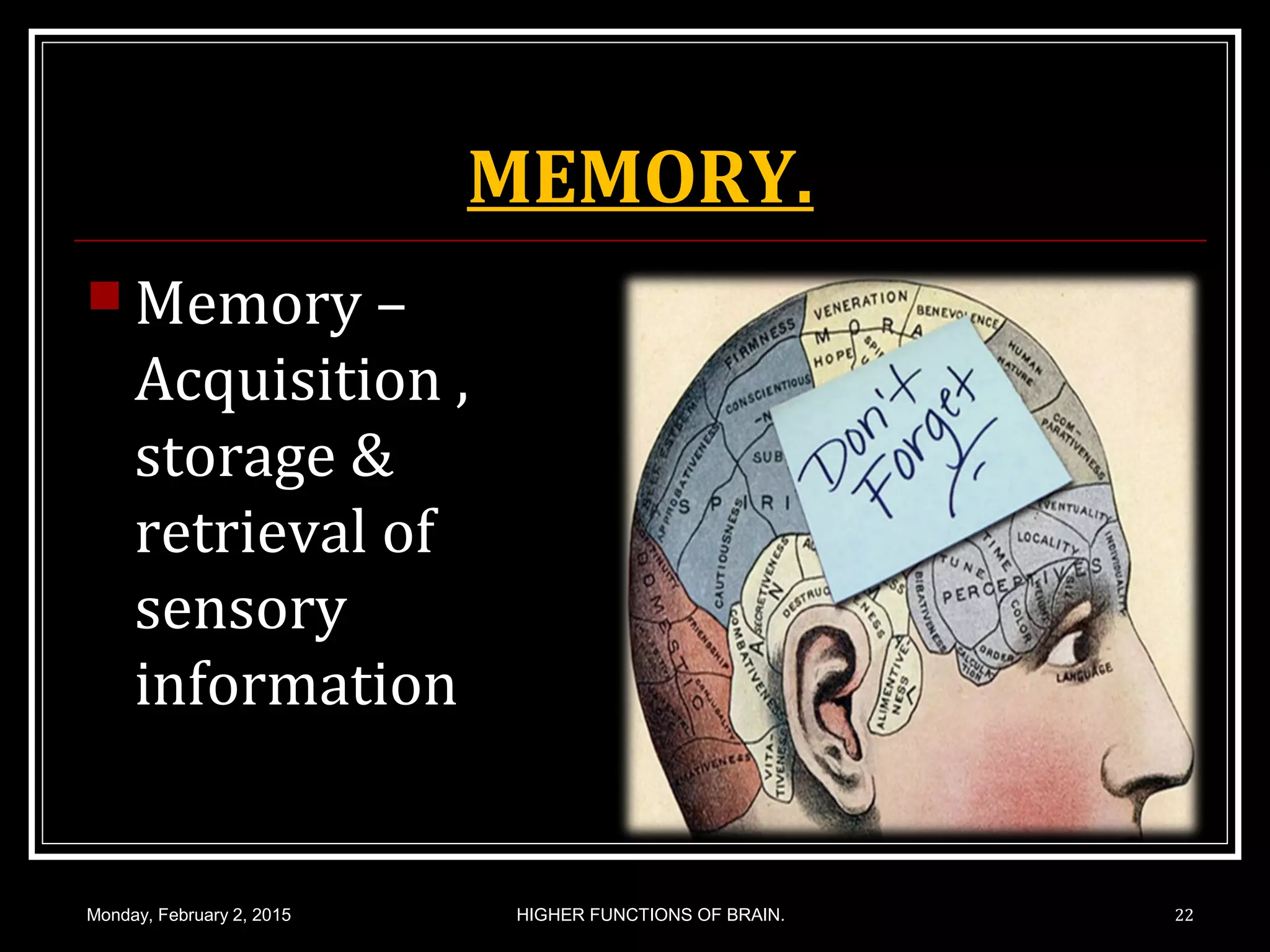 MEMORY.
 Memory –
Acquisition ,
storage &
retrieval of
sensory
information
Monday, February 2, 2015 HIGHER FUNCTIONS OF BRAIN. 22
 