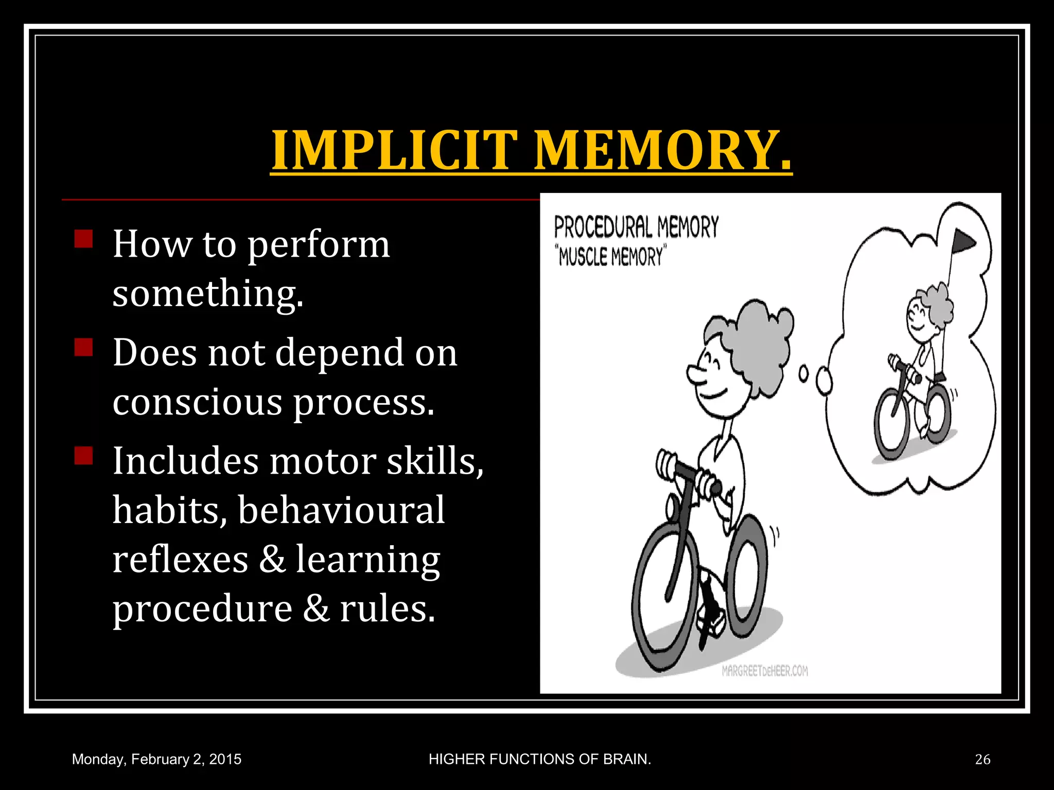 IMPLICIT MEMORY.
 How to perform
something.
 Does not depend on
conscious process.
 Includes motor skills,
habits, behavioural
reflexes & learning
procedure & rules.
Monday, February 2, 2015 HIGHER FUNCTIONS OF BRAIN. 26
 