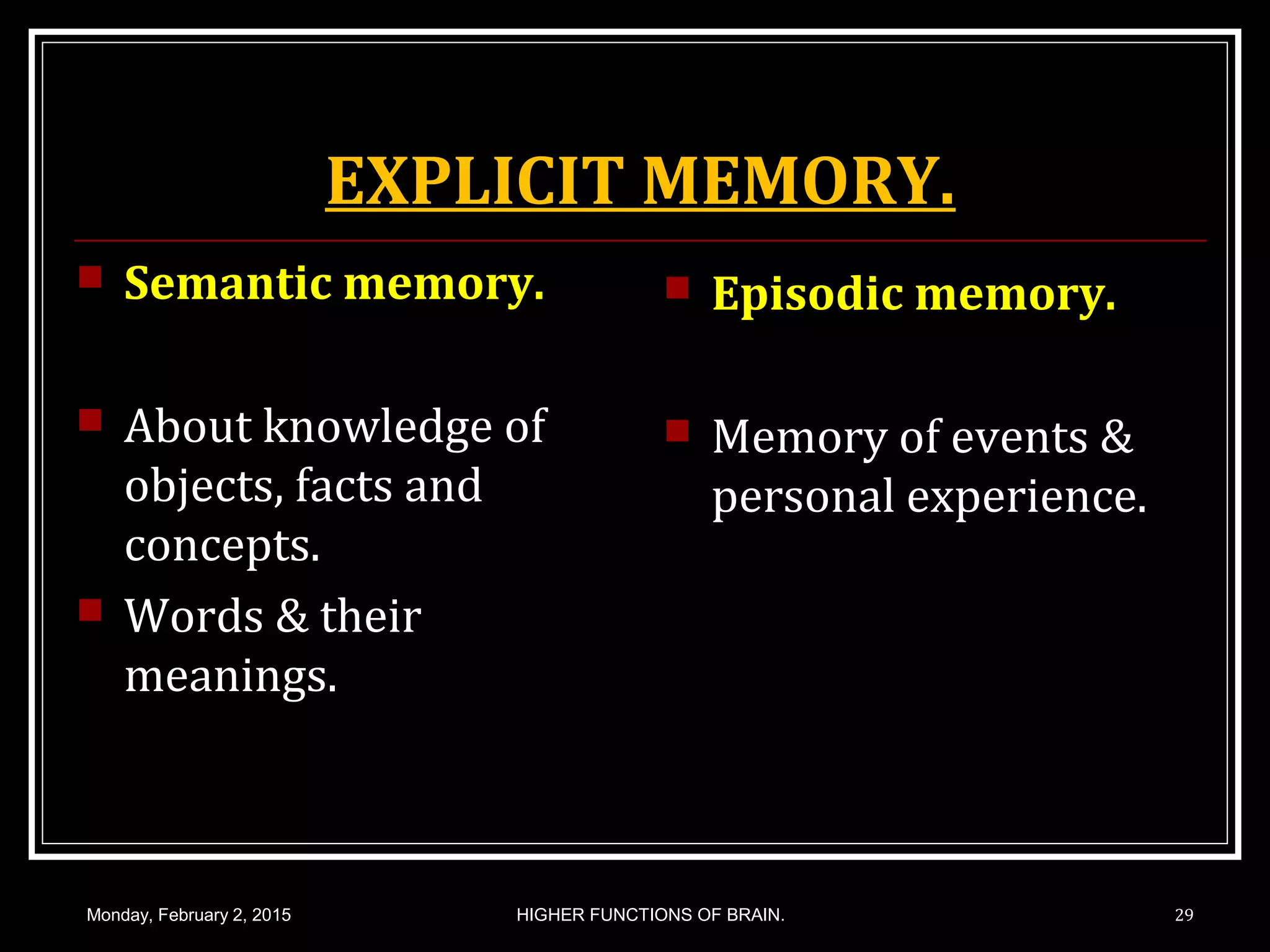 EXPLICIT MEMORY.
 Semantic memory.
 About knowledge of
objects, facts and
concepts.
 Words & their
meanings.
 Episodic memory.
 Memory of events &
personal experience.
Monday, February 2, 2015 HIGHER FUNCTIONS OF BRAIN. 29
 