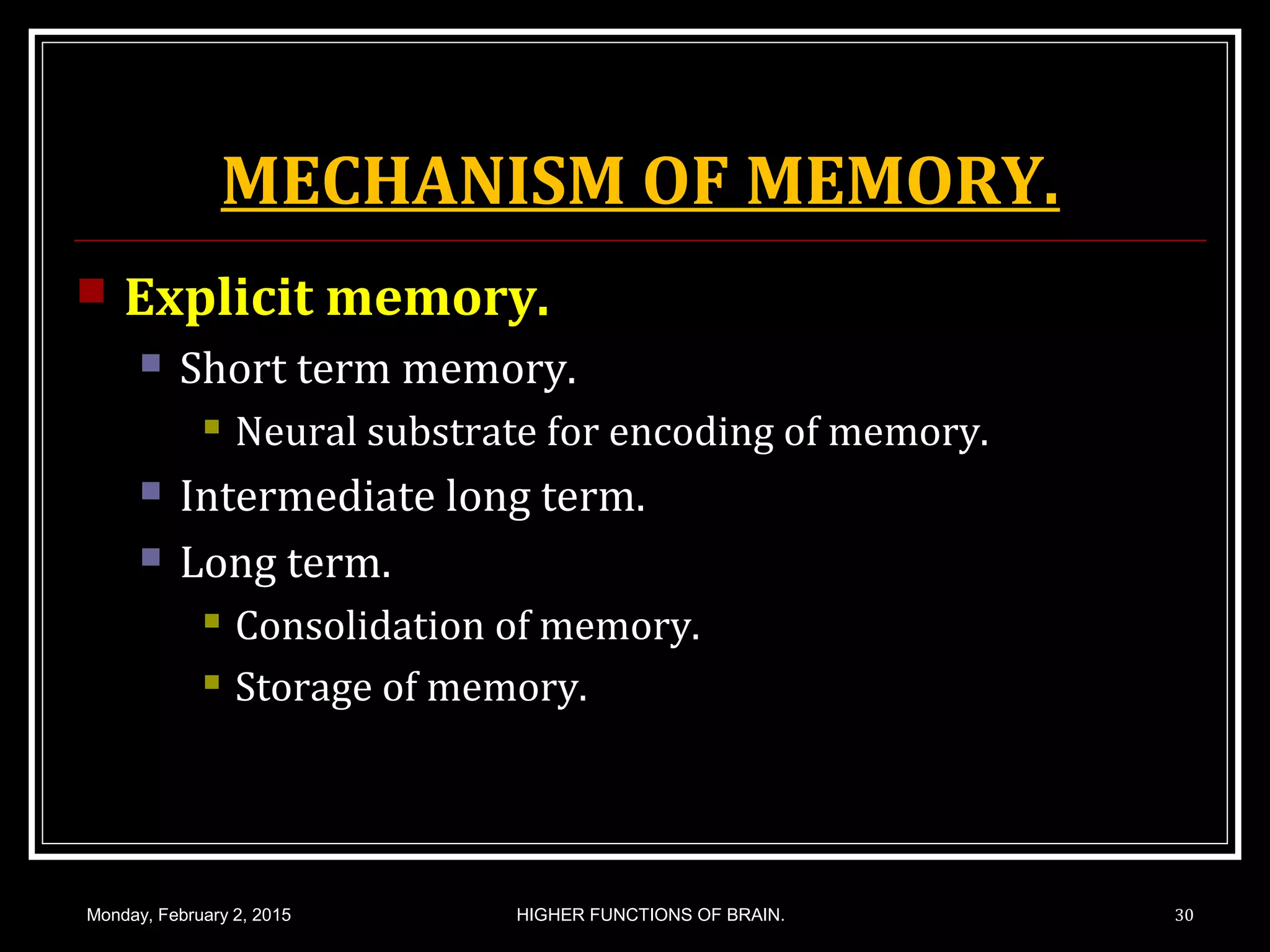 MECHANISM OF MEMORY.
 Explicit memory.
 Short term memory.
 Neural substrate for encoding of memory.
 Intermediate long term.
 Long term.
 Consolidation of memory.
 Storage of memory.
Monday, February 2, 2015 HIGHER FUNCTIONS OF BRAIN. 30
 