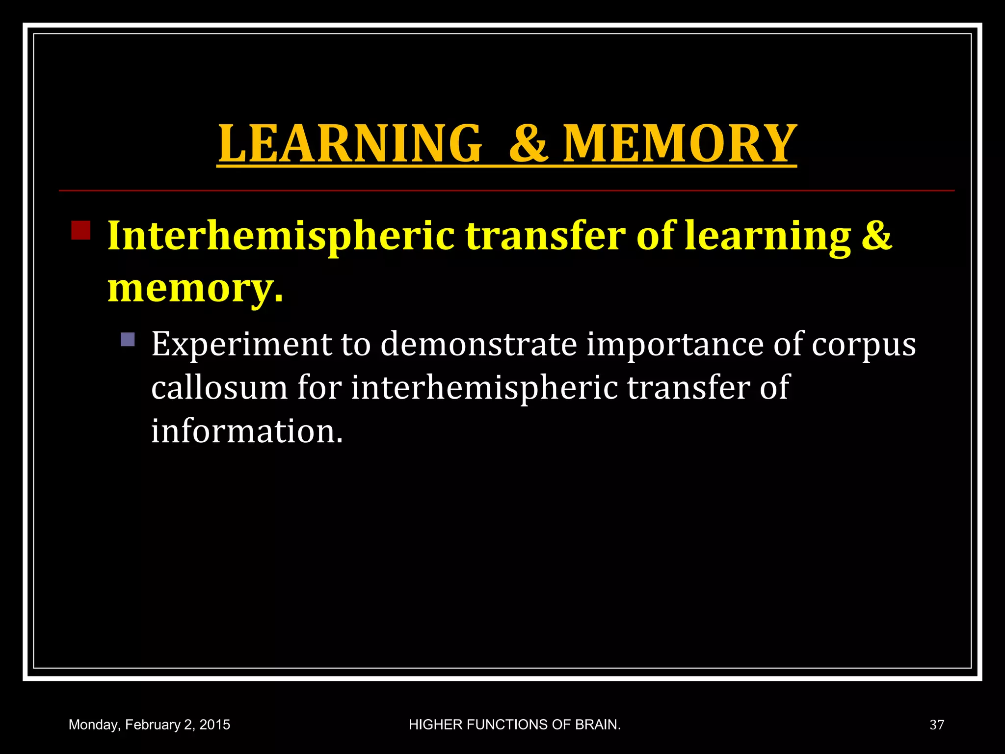 LEARNING & MEMORY
 Interhemispheric transfer of learning &
memory.
 Experiment to demonstrate importance of corpus
callosum for interhemispheric transfer of
information.
Monday, February 2, 2015 37HIGHER FUNCTIONS OF BRAIN.
 