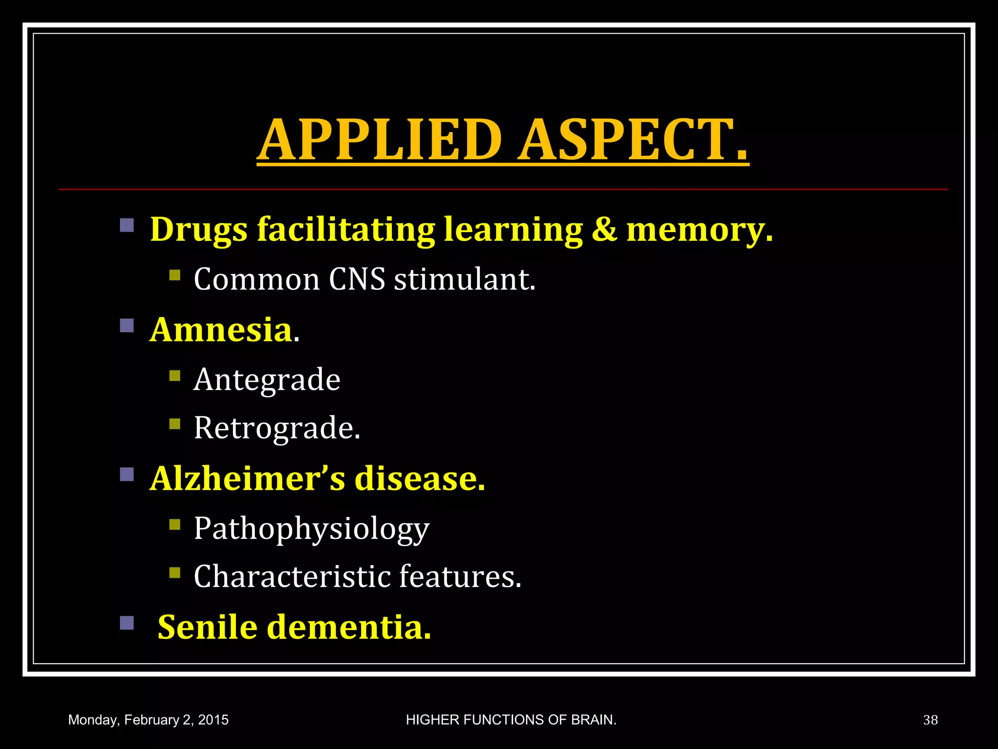 APPLIED ASPECT.
 Drugs facilitating learning & memory.
 Common CNS stimulant.
 Amnesia.
 Antegrade
 Retrograde.
 Alzheimer’s disease.
 Pathophysiology
 Characteristic features.
 Senile dementia.
Monday, February 2, 2015 HIGHER FUNCTIONS OF BRAIN. 38
 