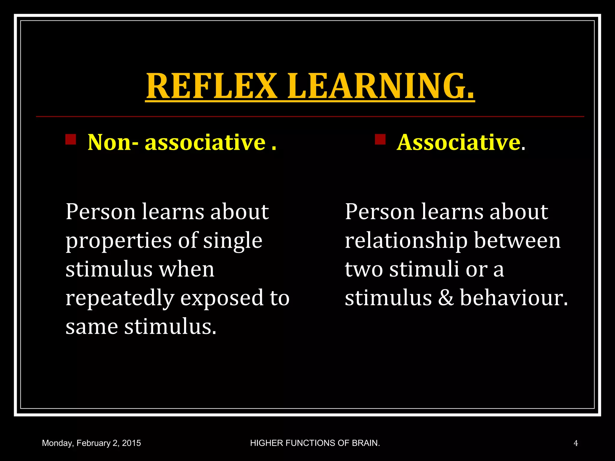 REFLEX LEARNING.
 Non- associative .
Person learns about
properties of single
stimulus when
repeatedly exposed to
same stimulus.
 Associative.
Person learns about
relationship between
two stimuli or a
stimulus & behaviour.
Monday, February 2, 2015 4HIGHER FUNCTIONS OF BRAIN.
 
