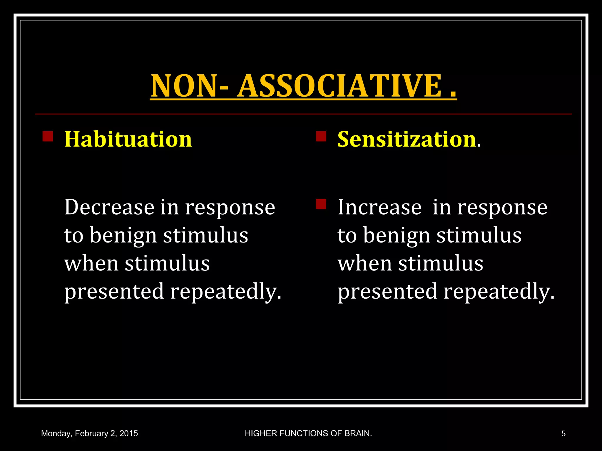NON- ASSOCIATIVE .
 Habituation
Decrease in response
to benign stimulus
when stimulus
presented repeatedly.
 Sensitization.
 Increase in response
to benign stimulus
when stimulus
presented repeatedly.
Monday, February 2, 2015 5HIGHER FUNCTIONS OF BRAIN.
 