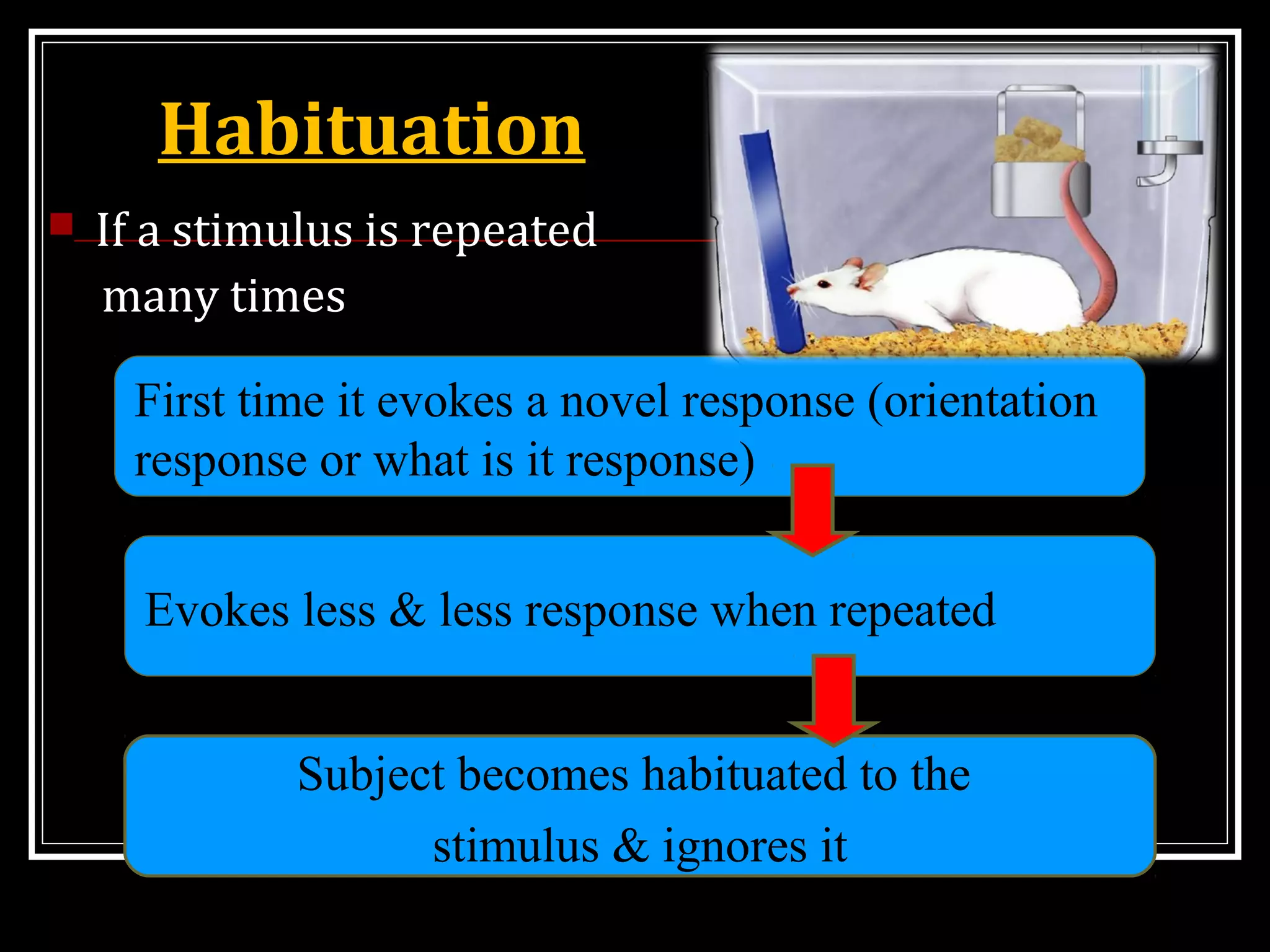 First time it evokes a novel response (orientation
response or what is it response)
Evokes less & less response when repeated
Subject becomes habituated to the
stimulus & ignores it
Habituation
 If a stimulus is repeated
many times
 