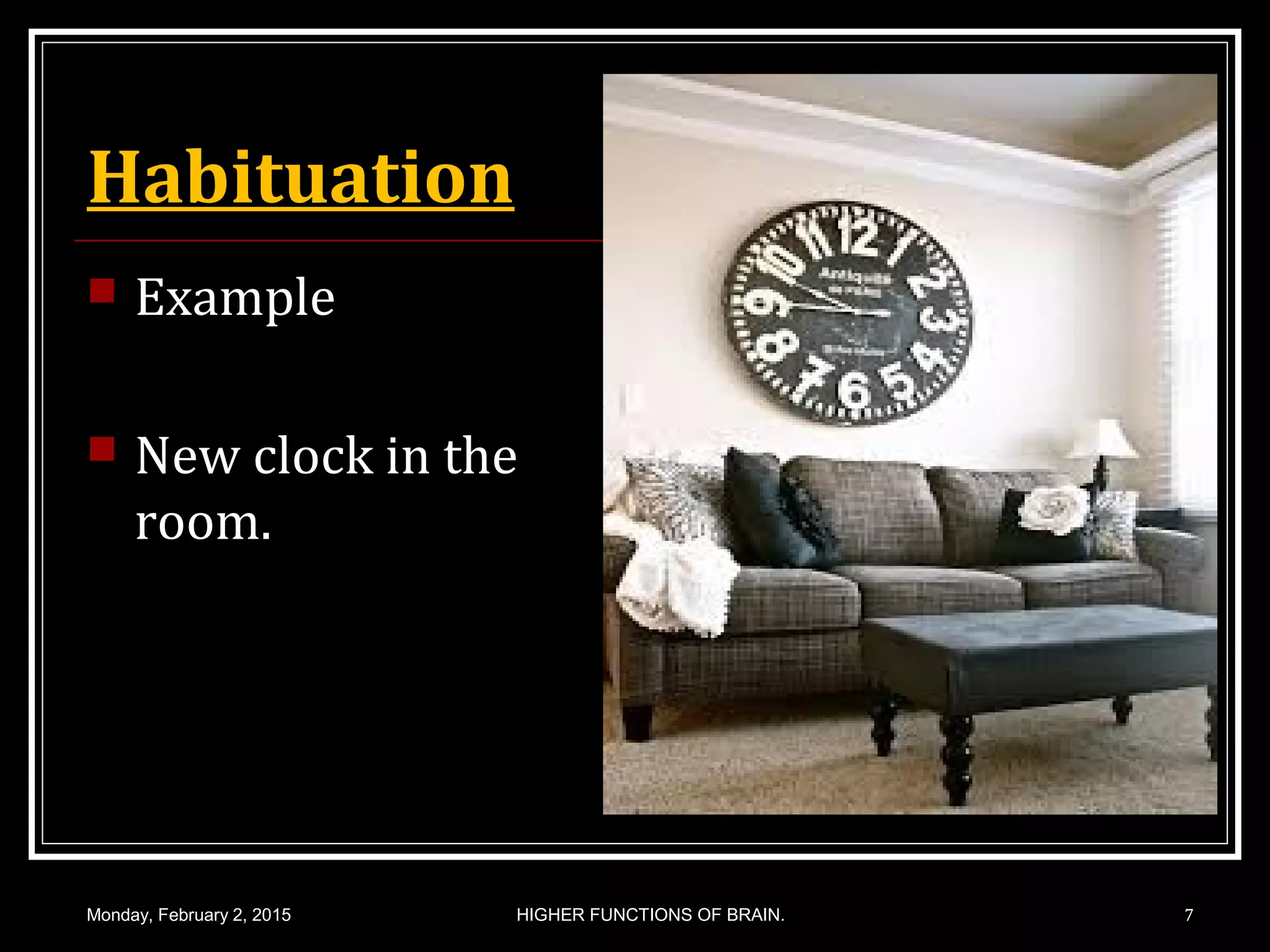 Habituation
 Example
 New clock in the
room.
Monday, February 2, 2015 HIGHER FUNCTIONS OF BRAIN. 7
 