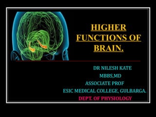 DR NILESH KATE
MBBS,MD
ASSOCIATE PROF
ESIC MEDICAL COLLEGE, GULBARGA.
DEPT. OF PHYSIOLOGY
HIGHER
FUNCTIONS OF
BRAIN.
 