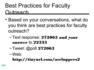 Best Practices for Faculty
   Outreach
   • Based on your conversations, what do
     you think are best practices for faculty
     outreach?
       – Text response: 272063 and your
         answer to 22333
       – Tweet: @poll 272063
       – Web:
         http://tinyurl.com/acrluppers2
poll
 