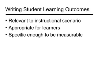 Writing Student Learning Outcomes

• Relevant to instructional scenario
• Appropriate for learners
• Specific enough to be measurable
 