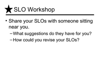 SLO Workshop
• Share your SLOs with someone sitting
  near you.
 – What suggestions do they have for you?
 – How could you revise your SLOs?
 