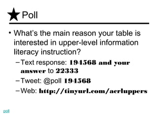 Poll
   • What’s the main reason your table is
     interested in upper-level information
     literacy instruction?
       – Text response: 194568 and your
         answer to 22333
       – Tweet: @poll 194568
       – Web: http://tinyurl.com/acrluppers

poll
 