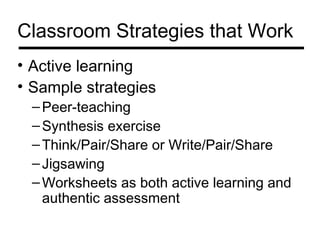 Classroom Strategies that Work
• Active learning
• Sample strategies
  – Peer-teaching
  – Synthesis exercise
  – Think/Pair/Share or Write/Pair/Share
  – Jigsawing
  – Worksheets as both active learning and
    authentic assessment
 