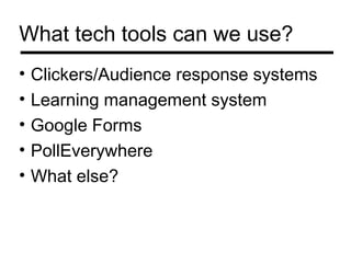 What tech tools can we use?
•   Clickers/Audience response systems
•   Learning management system
•   Google Forms
•   PollEverywhere
•   What else?
 