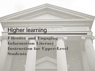 Higher learning
Effective and Engaging
Information Literacy
Instruction for Upper-Level
Students
 