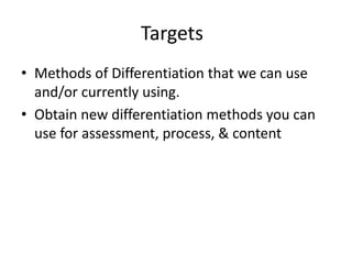 Targets 
• Methods of Differentiation that we can use 
and/or currently using. 
• Obtain new differentiation methods you can 
use for assessment, process, & content 
 