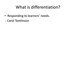What is differentiation? 
• Responding to learners’ needs. 
- Carol Tomlinson 
 