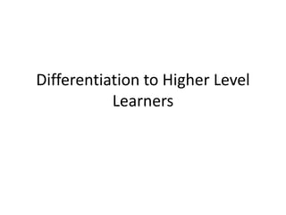 Differentiation to Higher Level 
Learners 
 
