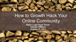 How to Growth Hack Your
Online Community
Higher Logic Super Forum
Vanessa DiMauro
October 21, 2015
 