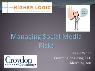 You’ll be OK! Managing Social Media Risks Leslie White Croydon Consulting, LLC March 24, 2011 