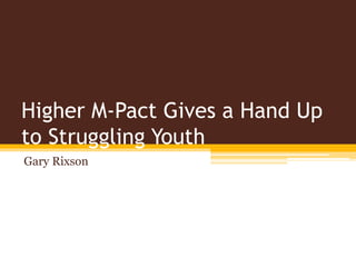 Higher M-Pact Gives a Hand Up
to Struggling Youth
Gary Rixson
 