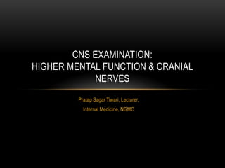 CNS EXAMINATION:
HIGHER MENTAL FUNCTION & CRANIAL
NERVES
Pratap Sagar Tiwari, Lecturer,
Internal Medicine, NGMC

 