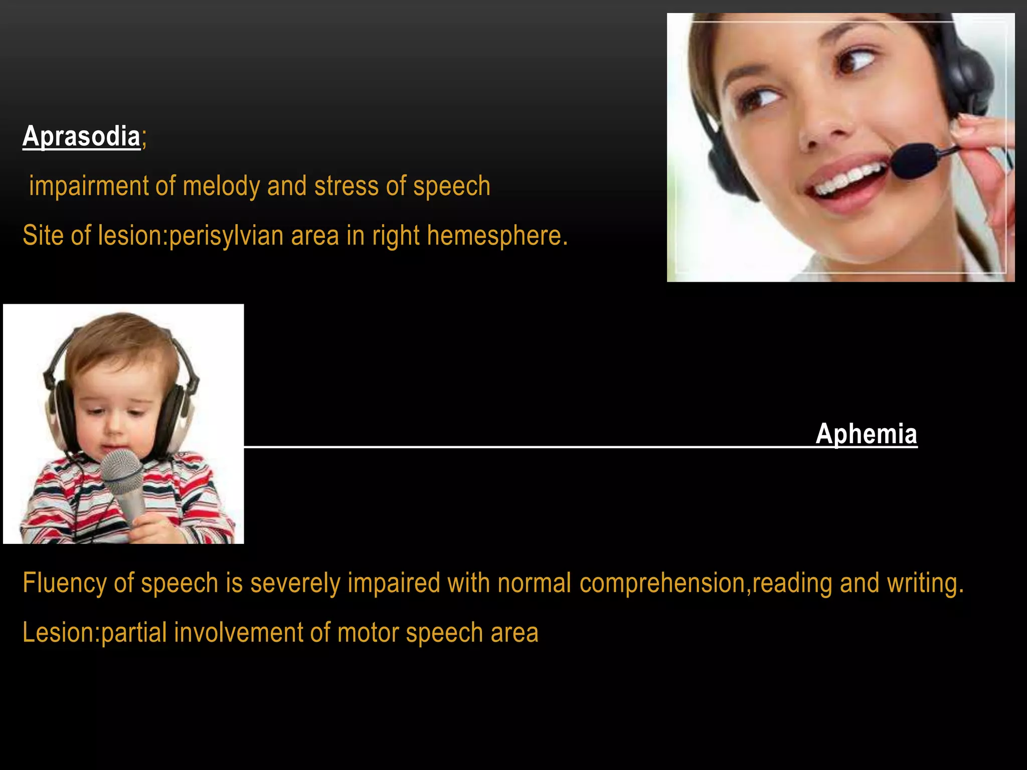 Aprasodia;
impairment of melody and stress of speech
Site of lesion:perisylvian area in right hemesphere.
Aphemia
Fluency of speech is severely impaired with normal comprehension,reading and writing.
Lesion:partial involvement of motor speech area
 