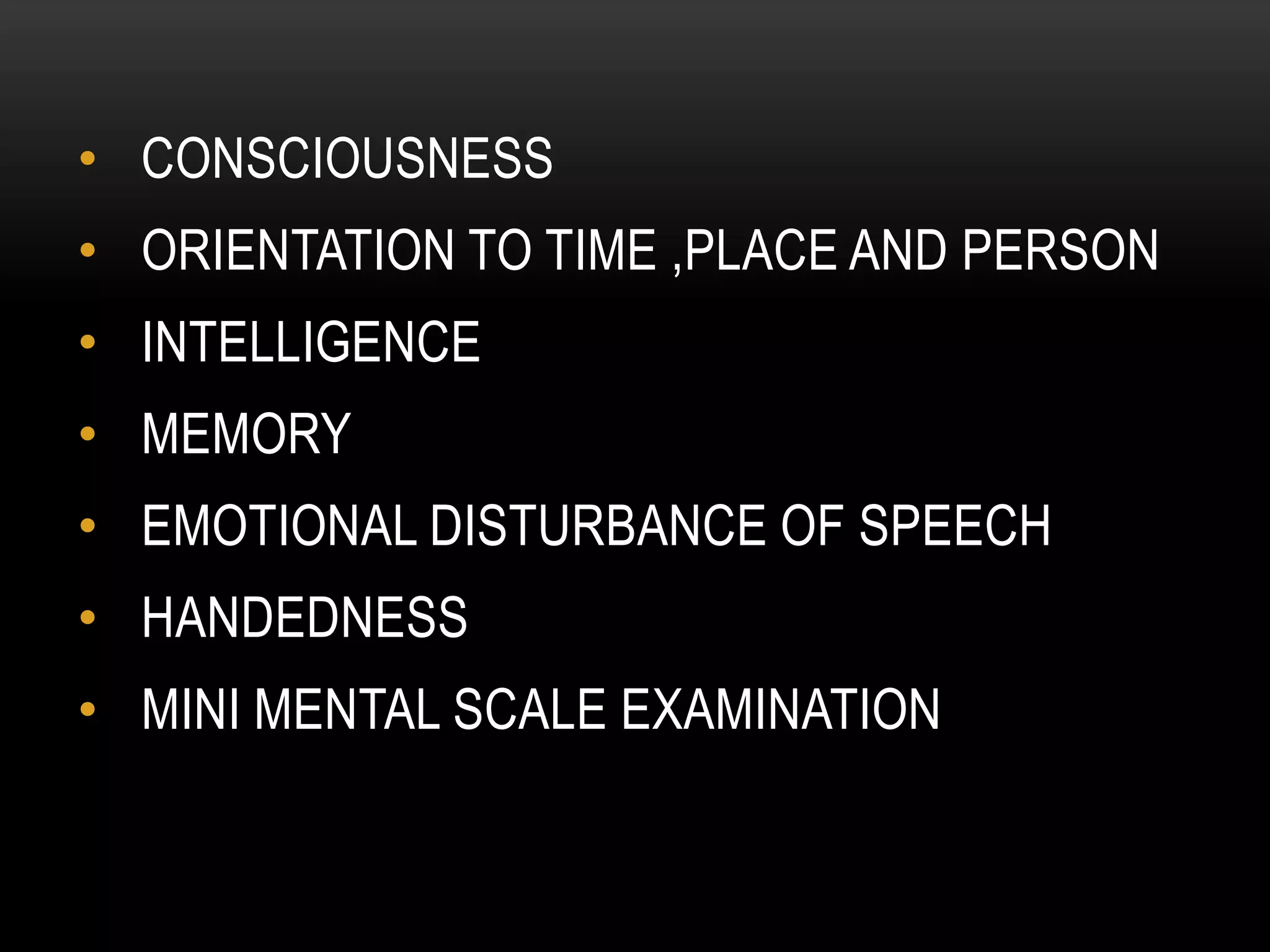 • CONSCIOUSNESS
• ORIENTATION TO TIME ,PLACE AND PERSON
• INTELLIGENCE
• MEMORY
• EMOTIONAL DISTURBANCE OF SPEECH
• HANDEDNESS
• MINI MENTAL SCALE EXAMINATION
 
