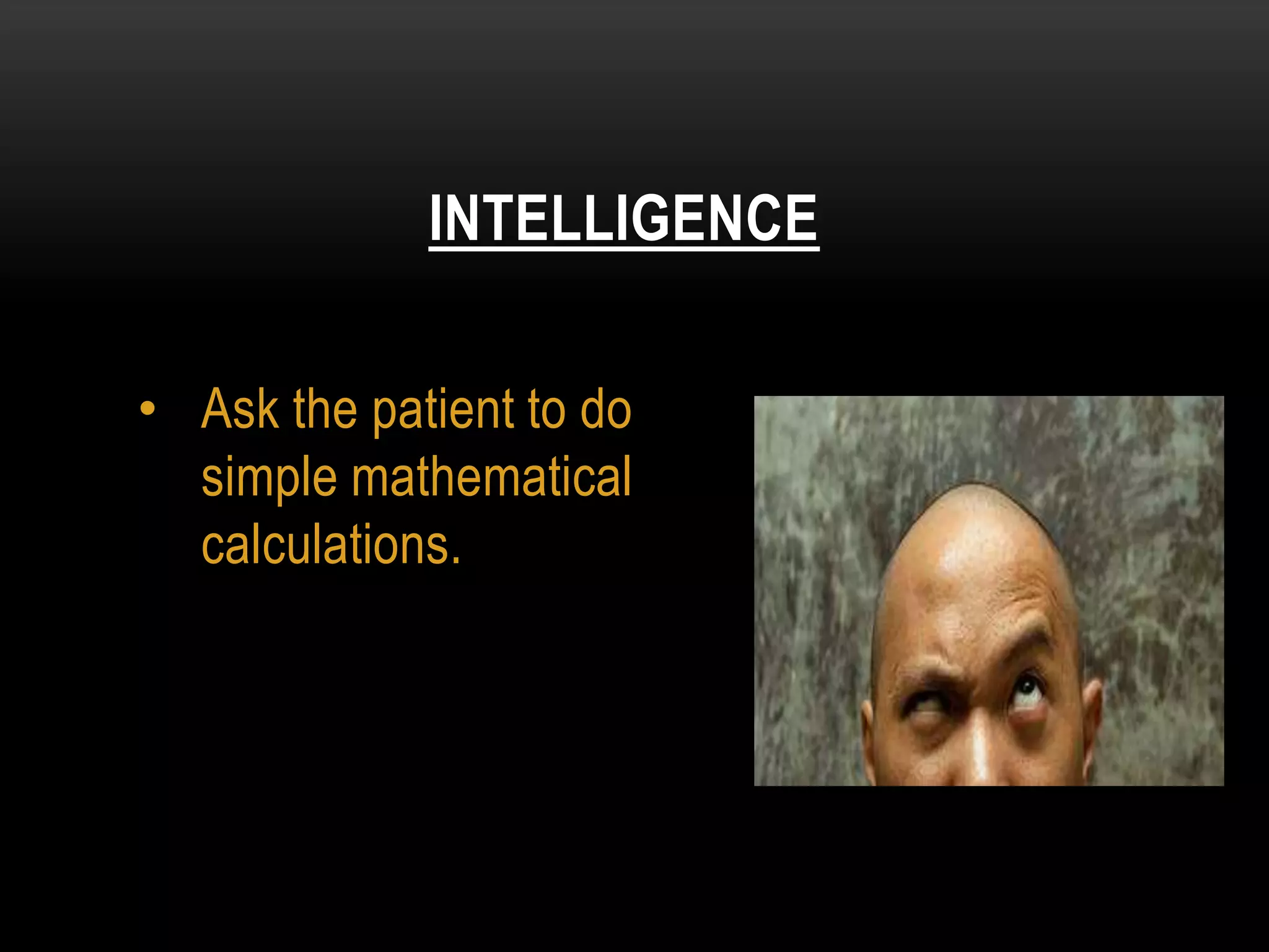 • Ask the patient to do
simple mathematical
calculations.
INTELLIGENCE
 