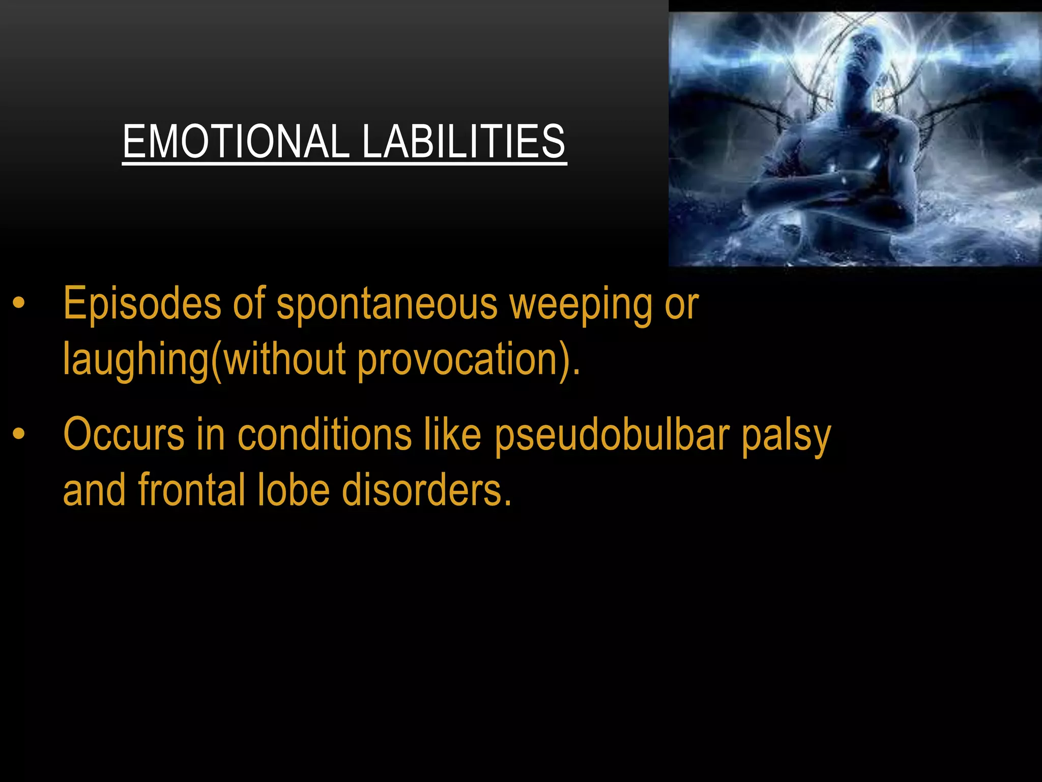 • Episodes of spontaneous weeping or
laughing(without provocation).
• Occurs in conditions like pseudobulbar palsy
and frontal lobe disorders.
EMOTIONAL LABILITIES
 