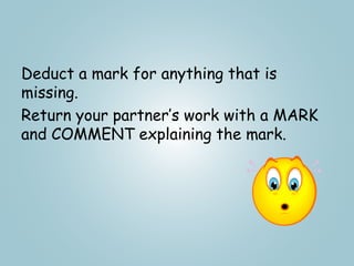 Deduct a mark for anything that is
missing.
Return your partner’s work with a MARK
and COMMENT explaining the mark.
 