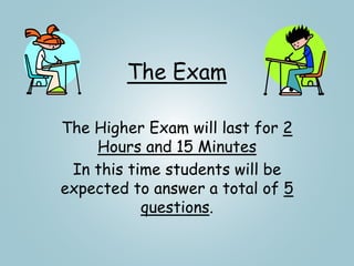 The Exam
The Higher Exam will last for 2
Hours and 15 Minutes
In this time students will be
expected to answer a total of 5
questions.
 