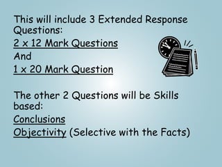 This will include 3 Extended Response
Questions:
2 x 12 Mark Questions
And
1 x 20 Mark Question
The other 2 Questions will be Skills
based:
Conclusions
Objectivity (Selective with the Facts)
 