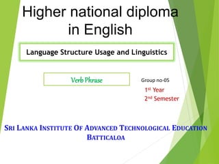 Higher national diploma
in English
Language Structure Usage and Linguistics
SRI LANKA INSTITUTE OF ADVANCED TECHNOLOGICAL EDUCATION
BATTICALOA
Verb Phrase
1st Year
2nd Semester
Group no-05
 