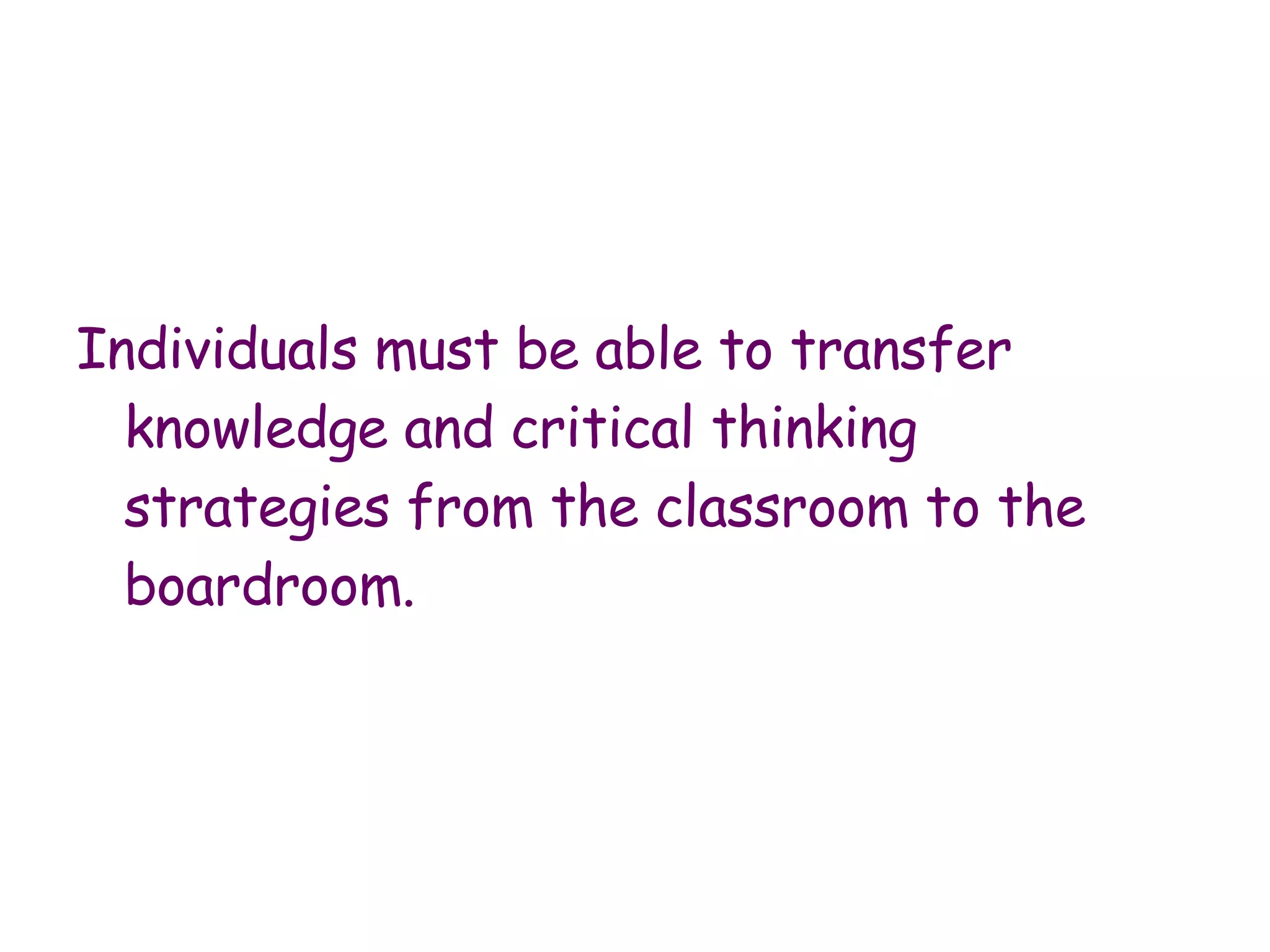 Individuals must be able to transfer knowledge and critical thinking strategies from the classroom to the boardroom. 